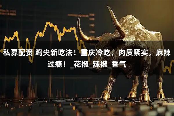 私募配资 鸡尖新吃法！重庆冷吃，肉质紧实，麻辣过瘾！_花椒_辣椒_香气