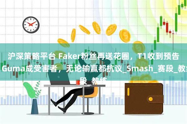 沪深策略平台 Faker粉丝再送花圈，T1收到预告，Guma成受害者，无论输赢都抗议_Smash_赛段_教练