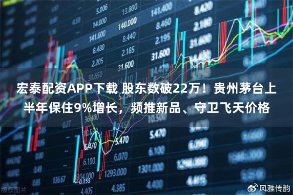 宏泰配资APP下载 股东数破22万！贵州茅台上半年保住9%增长，频推新品、守卫飞天价格