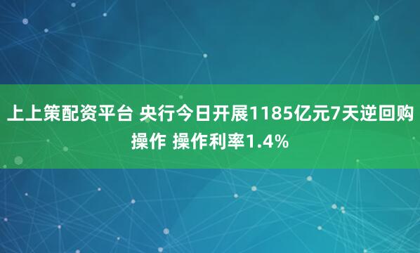 上上策配资平台 央行今日开展1185亿元7天逆回购操作 操作利率1.4%