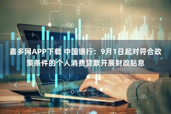 嘉多网APP下载 中国银行：9月1日起对符合政策条件的个人消费贷款开展财政贴息