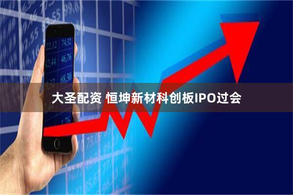 大圣配资 恒坤新材科创板IPO过会