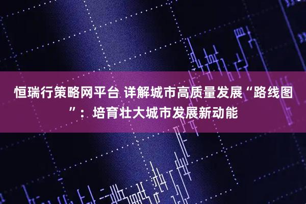 恒瑞行策略网平台 详解城市高质量发展“路线图”：培育壮大城市发展新动能