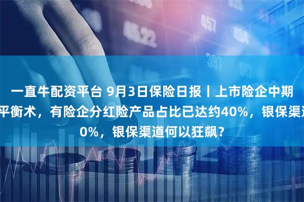 一直牛配资平台 9月3日保险日报丨上市险企中期分红背后的平衡术,有险企分红险产品占比已达约40%,银保渠道何以狂飙?