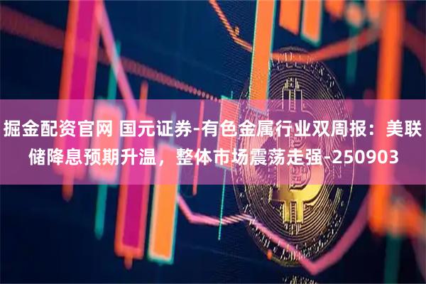 掘金配资官网 国元证券-有色金属行业双周报：美联储降息预期升温，整体市场震荡走强-250903