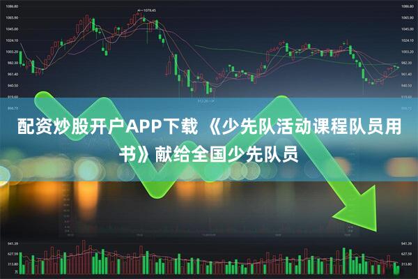 配资炒股开户APP下载 《少先队活动课程队员用书》献给全国少先队员