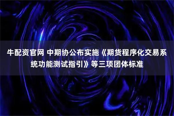 牛配资官网 中期协公布实施《期货程序化交易系统功能测试指引》等三项团体标准