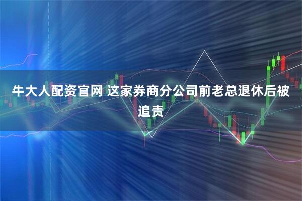 牛大人配资官网 这家券商分公司前老总退休后被追责