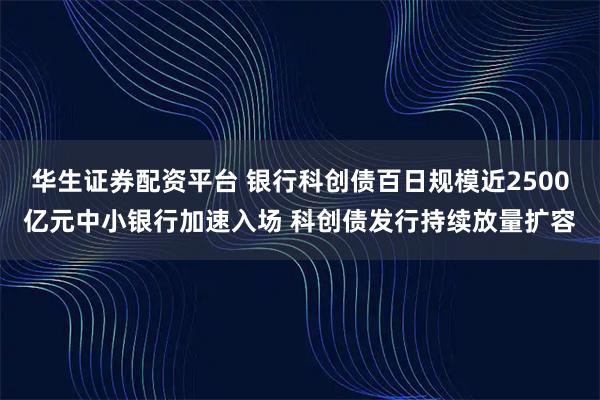 华生证券配资平台 银行科创债百日规模近2500亿元中小银行加速入场 科创债发行持续放量扩容