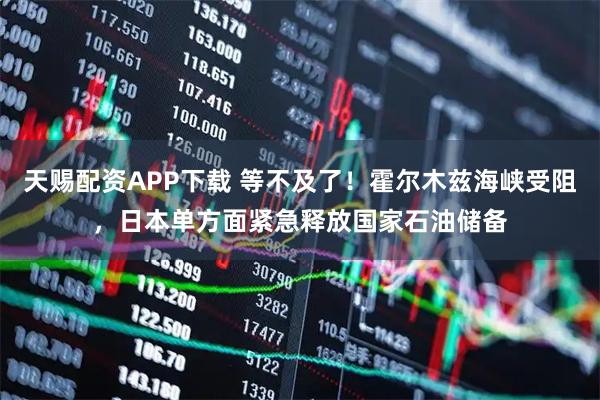 天赐配资APP下载 等不及了！霍尔木兹海峡受阻，日本单方面紧急释放国家石油储备
