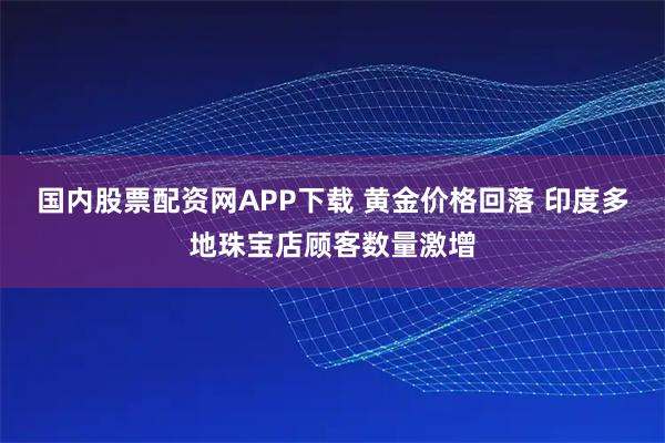 国内股票配资网APP下载 黄金价格回落 印度多地珠宝店顾客数量激增