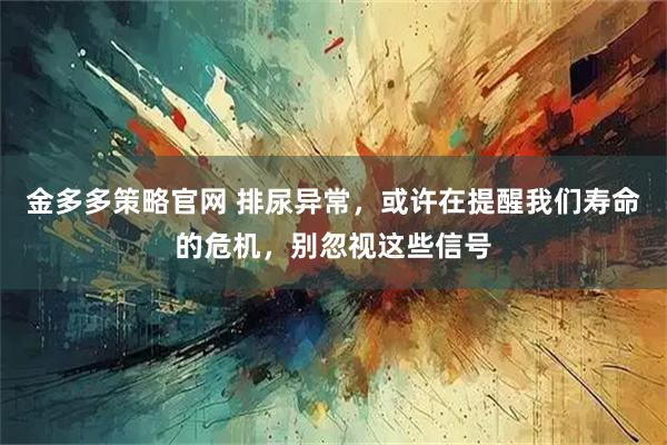 金多多策略官网 排尿异常，或许在提醒我们寿命的危机，别忽视这些信号